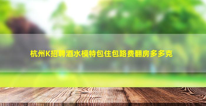 杭州K招聘酒水模特包住包路费翻房多多克